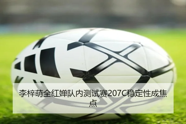 李梓萌全红婵队内测试赛207C稳定性成焦点