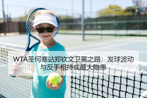 WTA圣何塞站郑钦文卫冕之路：发球波动与反手相持成最大隐患