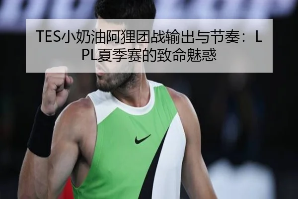 TES小奶油阿狸团战输出与节奏：LPL夏季赛的致命魅惑