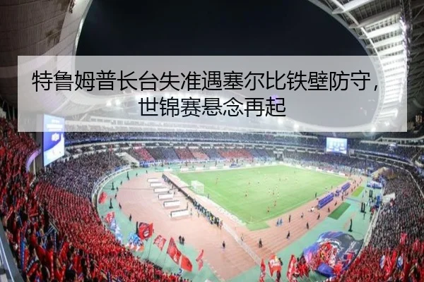 特鲁姆普长台失准遇塞尔比铁壁防守，世锦赛悬念再起
