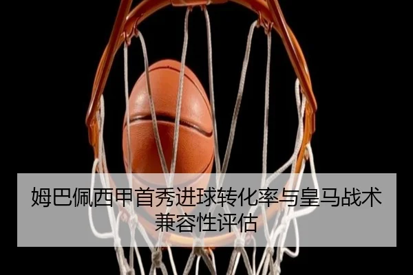 姆巴佩西甲首秀进球转化率与皇马战术兼容性评估