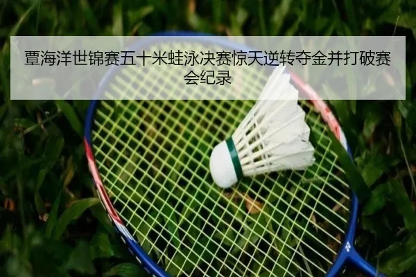 覃海洋世锦赛五十米蛙泳决赛惊天逆转夺金并打破赛会纪录
