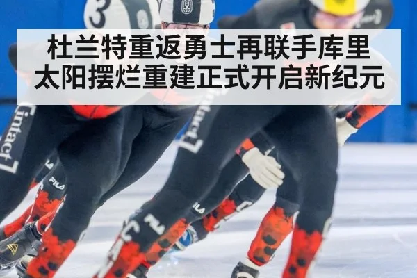 杜兰特重返勇士再联手库里 太阳摆烂重建正式开启新纪元