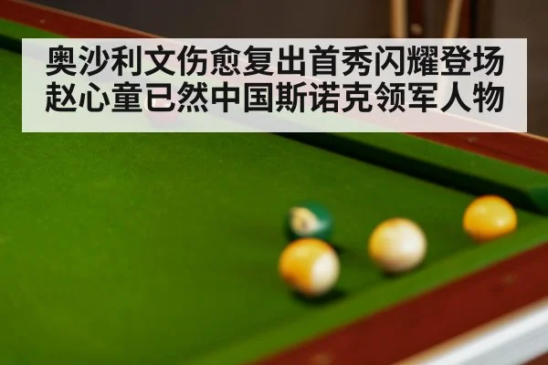 奥沙利文伤愈复出首秀闪耀登场 赵心童已然中国斯诺克领军人物