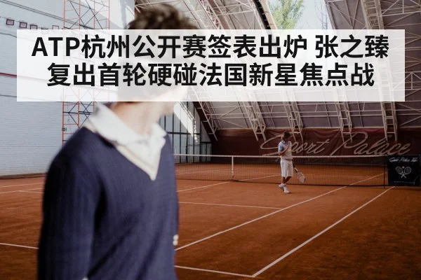 ATP杭州公开赛签表出炉 张之臻复出首轮硬碰法国新星焦点战