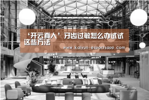 ‘开云真人’牙齿过敏怎么办试试这些方法(图4) 开云平台