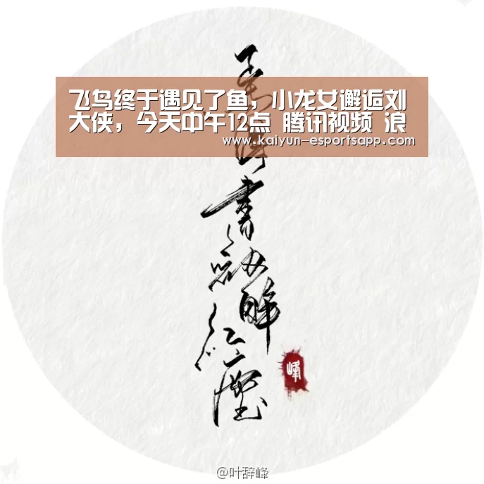 飞鸟终于遇见了鱼,小龙女邂逅刘大侠,今天中午12点 腾讯视频 浪【开云平台】(图1) 开云平台